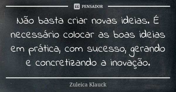 Não basta criar novas ideias. É necessário colocar as boas ideias em prática, com sucesso, gerando e concretizando a inovação.... Frase de Zuleica Klauck.