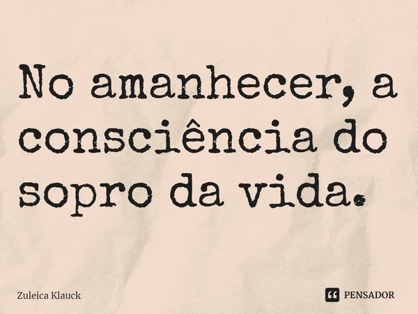 ⁠No amanhecer, a consciência do sopro da vida.... Frase de Zuleica Klauck.