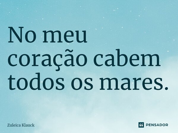 ⁠No meu coração cabem todos os mares.... Frase de Zuleica Klauck.
