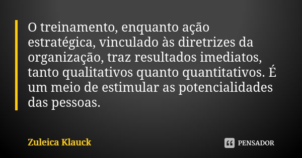 O treinamento, enquanto ação estratégica, vinculado às diretrizes da organização, traz resultados imediatos, tanto qualitativos quanto quantitativos. É um meio ... Frase de Zuleica Klauck.