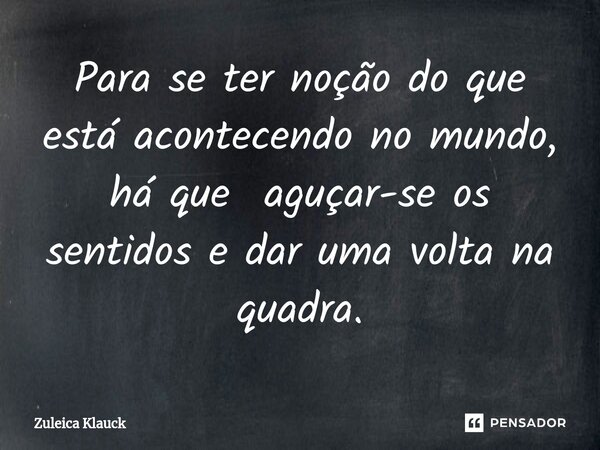 ⁠Para se ter noção do que está acontecendo no mundo, há que aguçar-se os sentidos e dar uma volta na quadra.... Frase de Zuleica Klauck.