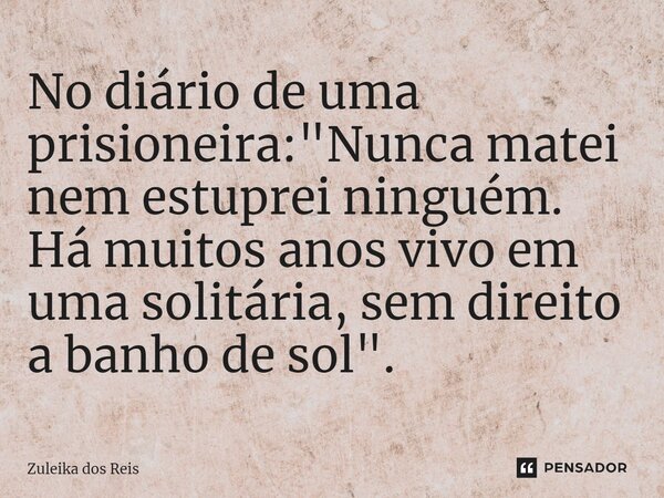 ⁠No diário de uma prisioneira: "Nunca matei nem estuprei ninguém. Há muitos anos vivo em uma solitária, sem direito a banho de sol".... Frase de Zuleika dos Reis.