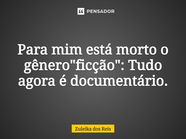 ⁠Para mim está morto o gênero "ficção": Tudo agora é documentário.... Frase de Zuleika dos Reis.