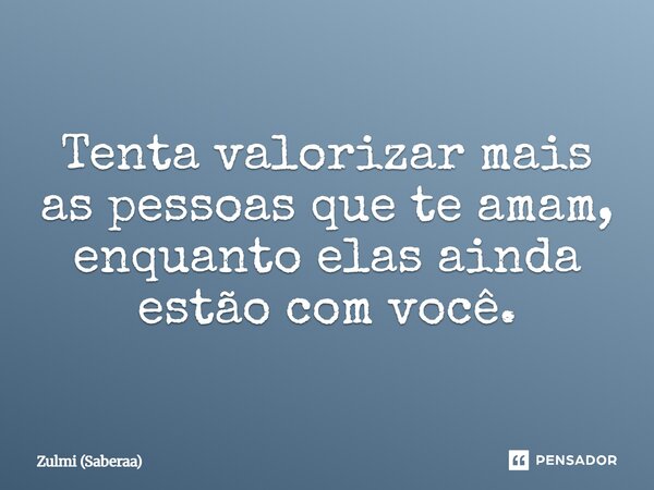 ⁠Tenta valorizar mais as pessoas que te amam, enquanto elas ainda estão com você.... Frase de Zulmi (Saberaa).