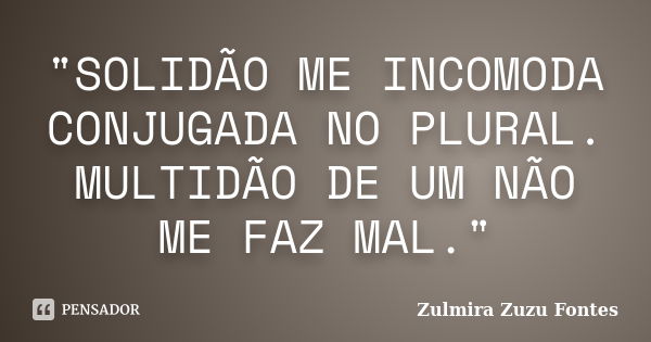 ‎"SOLIDÃO ME INCOMODA CONJUGADA NO PLURAL. MULTIDÃO DE UM NÃO ME FAZ MAL."... Frase de Zulmira Zuzu Fontes.