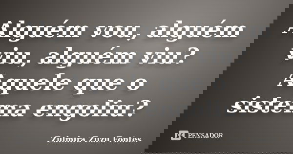 Alguém vou, alguém viu, alguém viu? Aquele que o sistema engoliu?... Frase de Zulmira Zuzu Fontes.