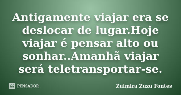 Antigamente viajar era se deslocar de lugar.Hoje viajar é pensar alto ou sonhar..Amanhã viajar será teletransportar-se.... Frase de Zulmira Zuzu Fontes.