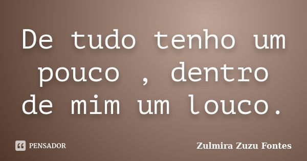 De tudo tenho um pouco , dentro de mim um louco.... Frase de Zulmira Zuzu Fontes.