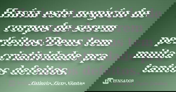 Havia este negócio de corpos de serem perfeitos?Deus tem muita criatividade pra tantos defeitos.... Frase de Zulmira Zuzu Fontes.