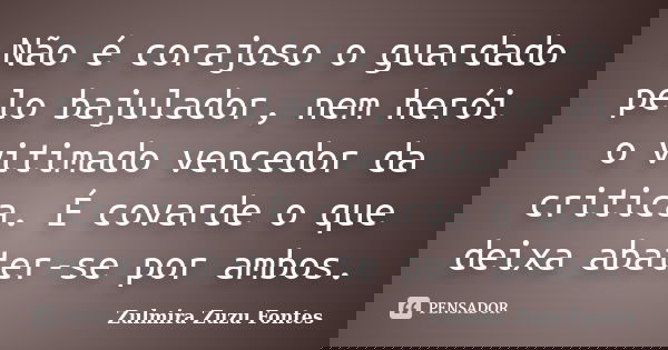 Não é corajoso o guardado pelo bajulador, nem herói o vitimado vencedor da critica. É covarde o que deixa abater-se por ambos.... Frase de Zulmira Zuzu Fontes.