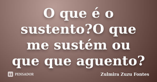 O que é o sustento?O que me sustém ou que que aguento?... Frase de Zulmira Zuzu Fontes.