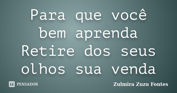 Para que você bem aprenda Retire dos seus olhos sua venda... Frase de Zulmira Zuzu Fontes.