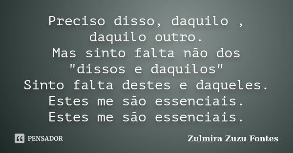 Preciso disso, daquilo , daquilo outro. Mas sinto falta não dos "dissos e daquilos" Sinto falta destes e daqueles. Estes me são essenciais. Estes me s... Frase de Zulmira Zuzu Fontes.