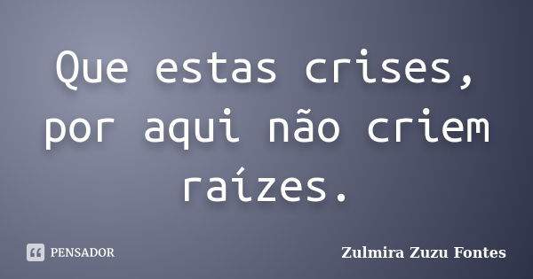 Que estas crises, por aqui não criem raízes.... Frase de Zulmira Zuzu Fontes.