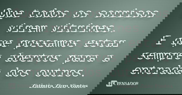 Que todos os sorrisos virem vitrines. E que possamos estar sempre abertos para a entrada dos outros.... Frase de Zulmira Zuzu Fontes.