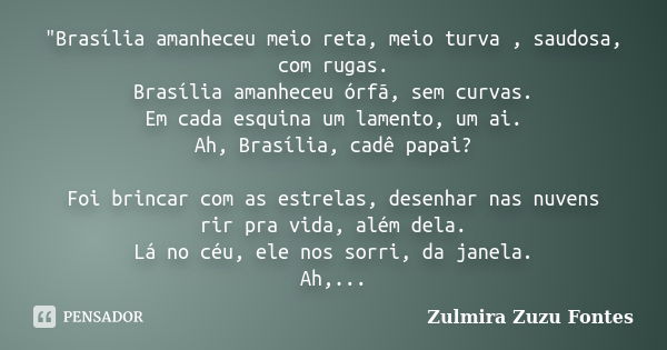 "Brasília amanheceu meio reta, meio turva , saudosa, com rugas. Brasília amanheceu órfã, sem curvas. Em cada esquina um lamento, um ai. Ah, Brasília, cadê ... Frase de Zulmira Zuzu Fontes.