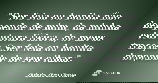 "Ser feia ou bonita não depende de mim, da minha estrutura física, de meus traços.Ser feia ou bonita depende de seu olhar."... Frase de Zulmira Zuzu Fontes.