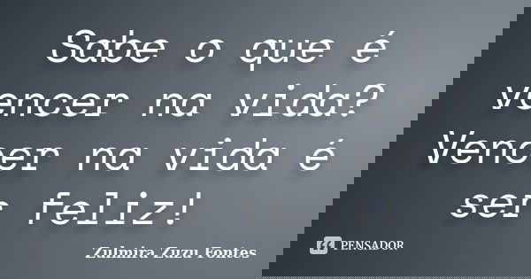Sabe o que é vencer na vida? Vencer na vida é ser feliz!... Frase de Zulmira Zuzu Fontes.