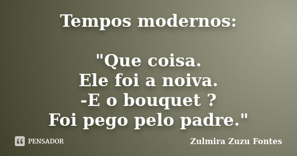 Tempos modernos: "Que coisa. Ele foi a noiva. -E o bouquet ? Foi pego pelo padre."... Frase de Zulmira Zuzu Fontes.