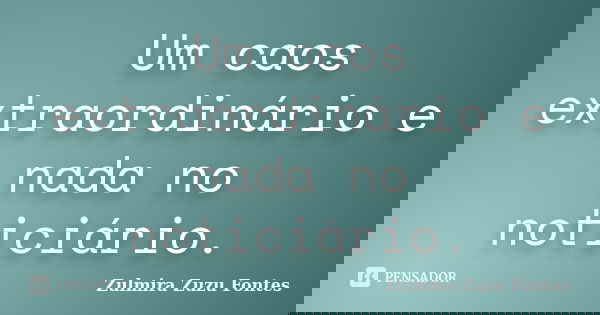Um caos extraordinário e nada no noticiário.... Frase de Zulmira Zuzu Fontes.
