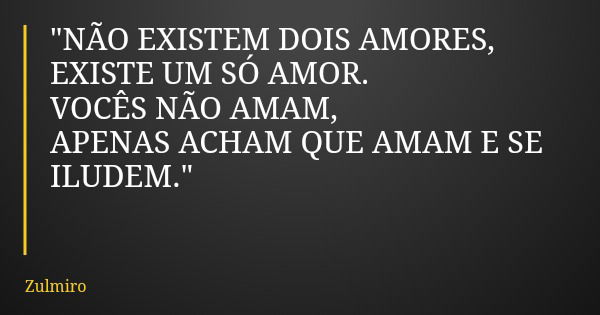 "NÃO EXISTEM DOIS AMORES, EXISTE UM SÓ AMOR. VOCÊS NÃO AMAM, APENAS ACHAM QUE AMAM E SE ILUDEM."... Frase de Zulmiro.