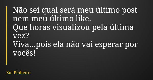 Não sei qual será meu último post nem meu último like. Que horas visualizou pela última vez? Viva...pois ela não vai esperar por vocês!... Frase de Zul Pinheiro.