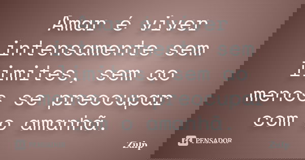 Amar é viver intensamente sem limites, sem ao menos se preocupar com o amanhã.... Frase de Zulp.