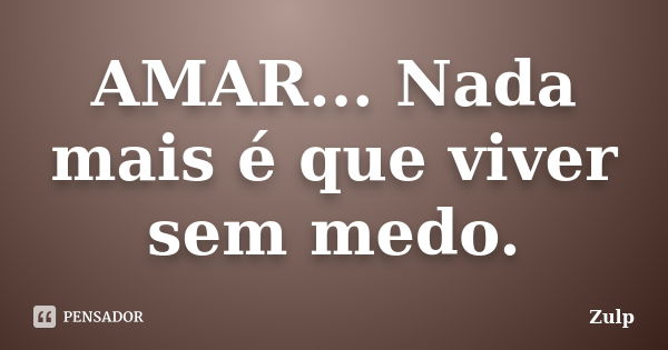 AMAR... Nada mais é que viver sem medo.... Frase de Zulp.