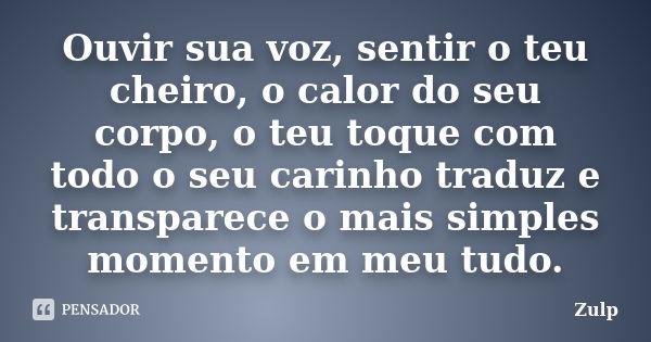 Ouvir sua voz, sentir o teu cheiro, o calor do seu corpo, o teu toque com todo o seu carinho traduz e transparece o mais simples momento em meu tudo.... Frase de Zulp.