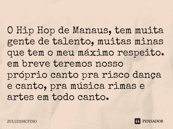⁠O Hip Hop de Manaus, tem muita gente de talento, muitas minas que tem o meu máximo respeito. em breve teremos nosso próprio canto pra risco dança e canto, pra ... Frase de ZULUDJMCFINO.