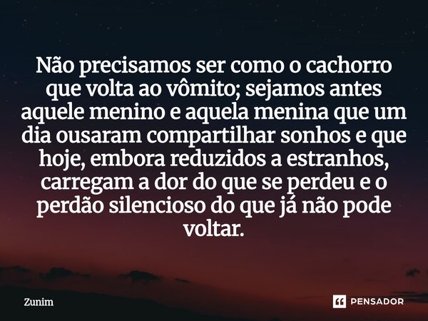 ⁠Não precisamos ser como o cachorro que volta ao vômito; sejamos antes aquele menino e aquela menina que um dia ousaram compartilhar sonhos e que hoje, embora r... Frase de Zunim.