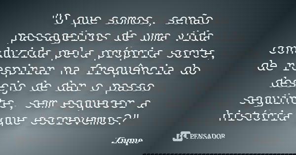 "O que somos, senão passageiros de uma vida conduzida pela própria sorte, de respirar na frequência do desejo de dar o passo seguinte, sem esquecer a histó... Frase de Zuque.