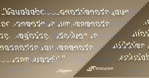 "Saudades...sentimento que nos remete a um momento único, mágico, talvez o último encontro ou momento vivido...com você!"... Frase de Zuque.