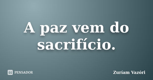 A paz vem do sacrifício.... Frase de Zuríam Vazóri.