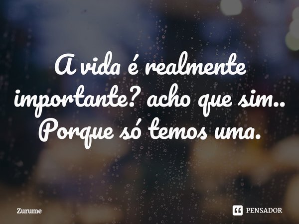 ⁠A vida é realmente importante? acho que sim.. Porque só temos uma.... Frase de Zurume.