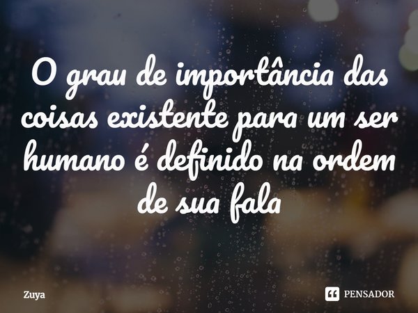 ⁠O grau de importância das coisas existente para um ser humano é definido na ordem de sua fala... Frase de Zuya.