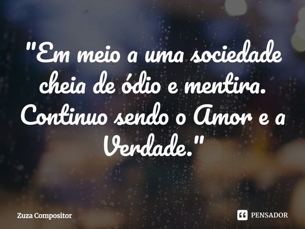 ⁠"Em meio a uma sociedade cheia de ódio e mentira. Continuo sendo o Amor e a Verdade."... Frase de zuza compositor.