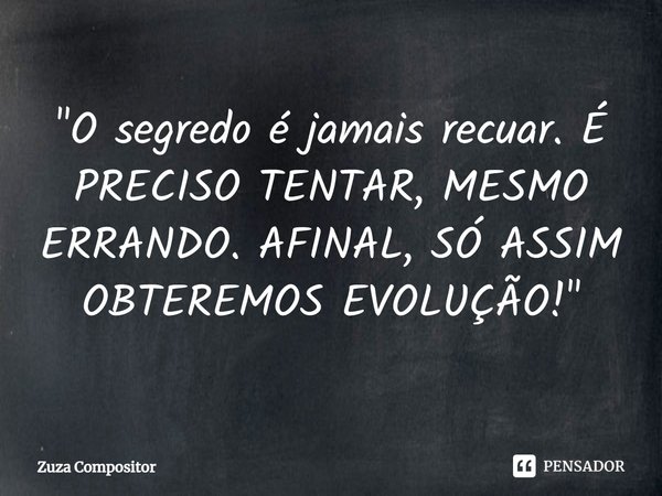 ⁠"O segredo é jamais recuar. É PRECISO TENTAR, MESMO ERRANDO. AFINAL, SÓ ASSIM OBTEREMOS EVOLUÇÃO!"... Frase de zuza compositor.