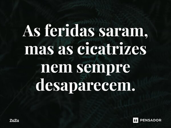 ⁠As feridas saram, mas as cicatrizes nem sempre desaparecem.... Frase de Zuzu.