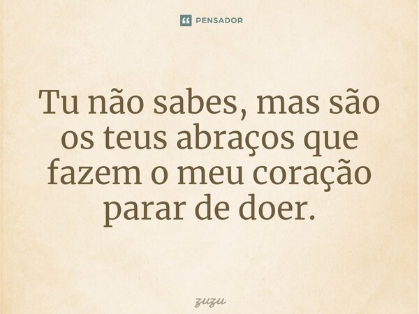 ⁠Tu não sabes, mas são os teus abraços que fazem o meu coração parar de doer.... Frase de Zuzu.