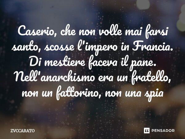⁠Caserio, che non volle mai farsi santo, scosse l'impero in Francia. Di mestiere faceva il pane. Nell'anarchismo era un fratello, non un fattorino, non una spia... Frase de ZVCCARATO.