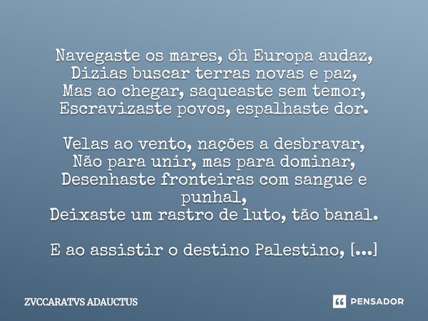 ⁠Navegaste os mares, óh Europa audaz, Dizias buscar terras novas e paz, Mas ao chegar, saqueaste sem temor, Escravizaste povos, espalhaste dor. Velas ao vento, ... Frase de ZVCCARATVS ADAUCTUS.