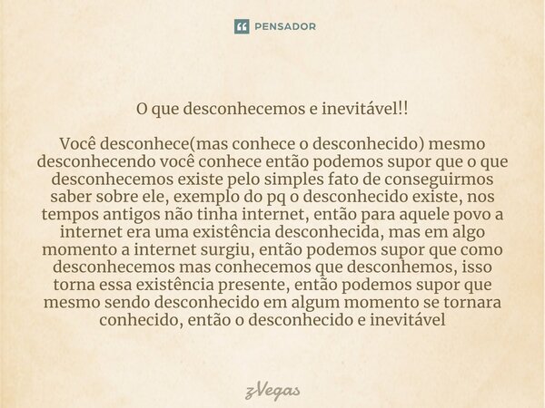 ⁠O que desconhecemos e inevitável!! Você desconhece(mas conhece o desconhecido) mesmo desconhecendo você conhece então podemos supor que o que desconhecemos exi... Frase de zVegas.