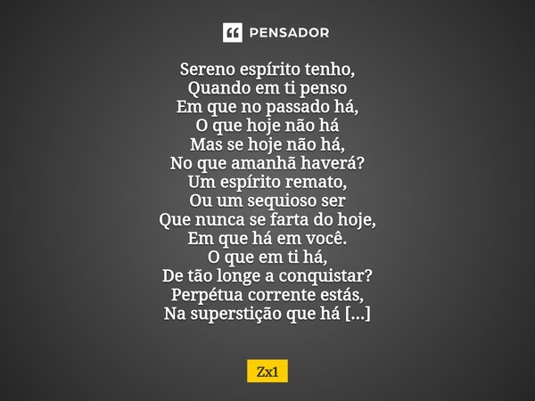 Sereno espírito tenho, Quando em ti penso Em que no passado há, O que hoje não há Mas se hoje não há, No que amanhã haverá? Um espírito remato, Ou um sequioso ... Frase de Zx1.