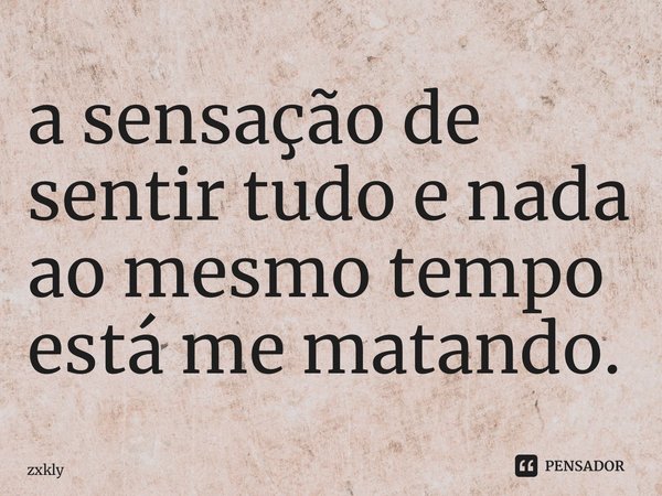 ⁠a sensação de sentir tudo e nada ao mesmo tempo está me matando.... Frase de zxkly.