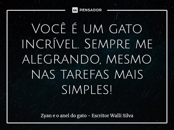 ⁠Você é um gato incrível. Sempre me alegrando, mesmo nas tarefas mais simples!... Frase de Zyan e o Anel do Gato - Escritor Walli Silva.