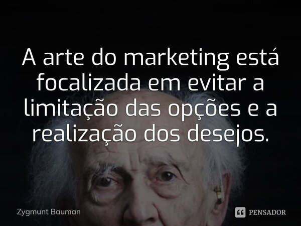 ⁠A arte do marketing está focalizada em evitar a limitação das opções e a realização dos desejos.... Frase de Zygmunt Bauman.