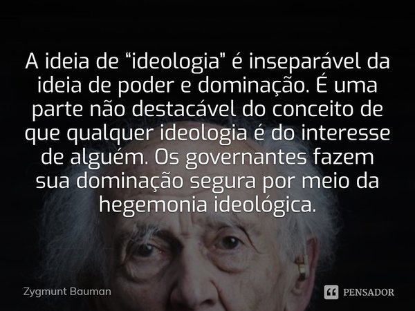 ⁠A ideia de “ideologia” é inseparável da ideia de poder e dominação. É uma parte não destacável do conceito de que qualquer ideologia é do interesse de alguém. ... Frase de Zygmunt Bauman.