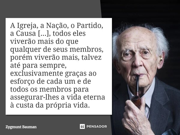 ⁠A Igreja, a Nação, o Partido, a Causa [...], todos eles viverão mais do que qualquer de seus membros, porém viverão mais, talvez até para sempre, exclusivament... Frase de Zygmunt Bauman.