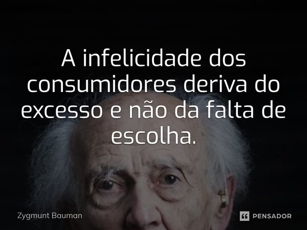 ⁠A infelicidade dos consumidores deriva do excesso e não da falta de escolha.... Frase de Zygmunt Bauman.